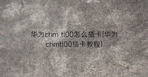 华为chmtl00怎么插卡(华为chmtl00插卡教程)